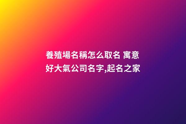 養殖場名稱怎么取名 寓意好大氣公司名字,起名之家-第1張-公司起名-玄機派